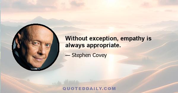 Without exception, empathy is always appropriate.