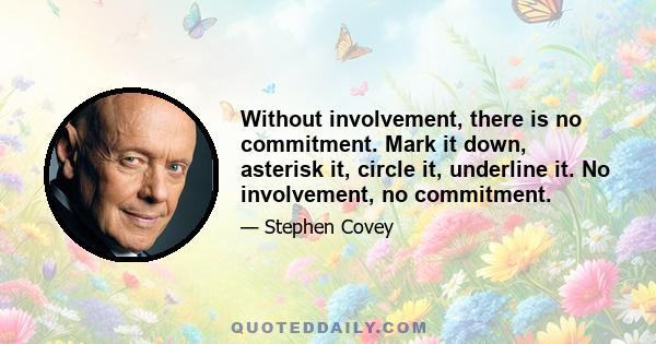 Without involvement, there is no commitment. Mark it down, asterisk it, circle it, underline it. No involvement, no commitment.