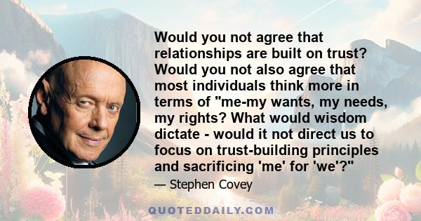 Would you not agree that relationships are built on trust? Would you not also agree that most individuals think more in terms of me-my wants, my needs, my rights? What would wisdom dictate - would it not direct us to