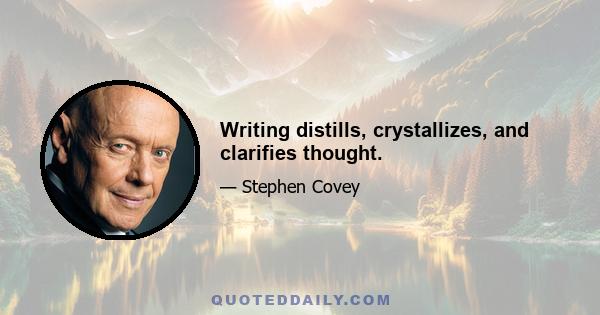 Writing distills, crystallizes, and clarifies thought.