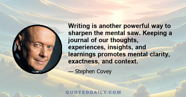 Writing is another powerful way to sharpen the mental saw. Keeping a journal of our thoughts, experiences, insights, and learnings promotes mental clarity, exactness, and context.