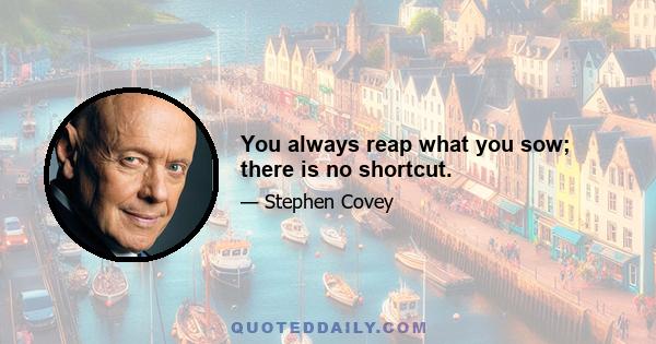 You always reap what you sow; there is no shortcut.