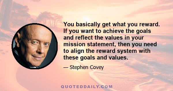 You basically get what you reward. If you want to achieve the goals and reflect the values in your mission statement, then you need to align the reward system with these goals and values.