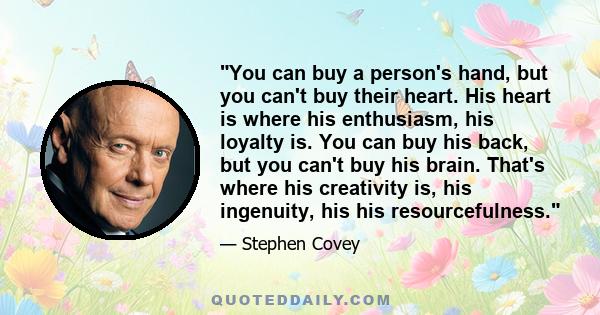 You can buy a person's hand, but you can't buy their heart. His heart is where his enthusiasm, his loyalty is. You can buy his back, but you can't buy his brain. That's where his creativity is, his ingenuity, his his