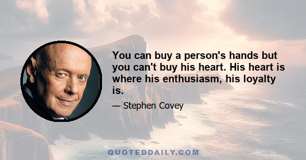 You can buy a person's hands but you can't buy his heart. His heart is where his enthusiasm, his loyalty is.