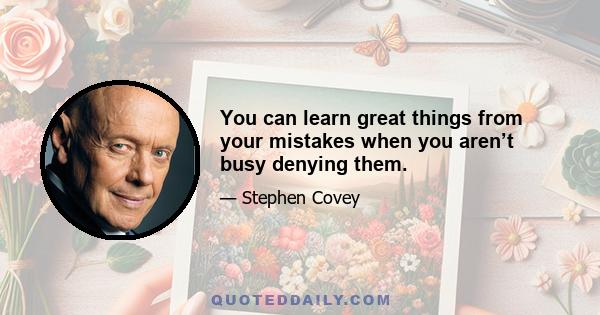 You can learn great things from your mistakes when you aren’t busy denying them.