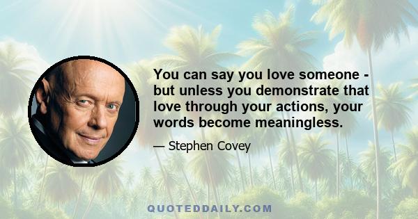 You can say you love someone - but unless you demonstrate that love through your actions, your words become meaningless.