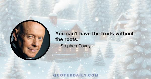 You can't have the fruits without the roots.