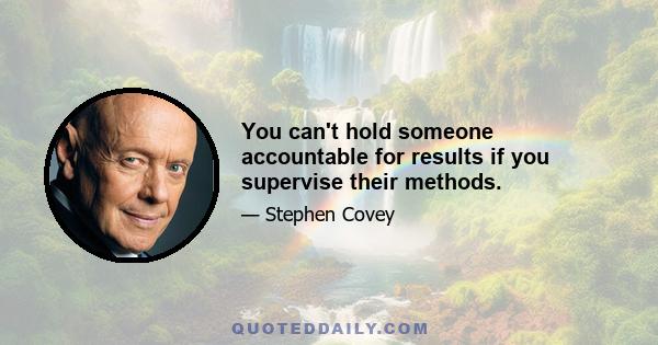 You can't hold someone accountable for results if you supervise their methods.