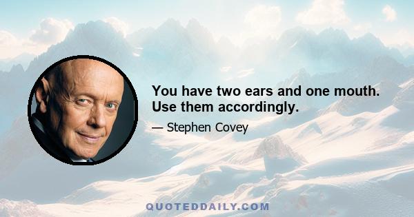 You have two ears and one mouth. Use them accordingly.