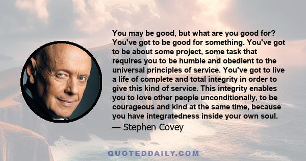 You may be good, but what are you good for? You've got to be good for something. You've got to be about some project, some task that requires you to be humble and obedient to the universal principles of service. You've