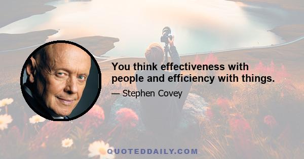 You think effectiveness with people and efficiency with things.