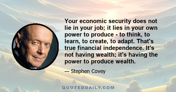 Your economic security does not lie in your job; it lies in your own power to produce - to think, to learn, to create, to adapt. That's true financial independence. It's not having wealth; it's having the power to