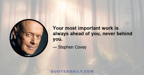 Your most important work is always ahead of you, never behind you.