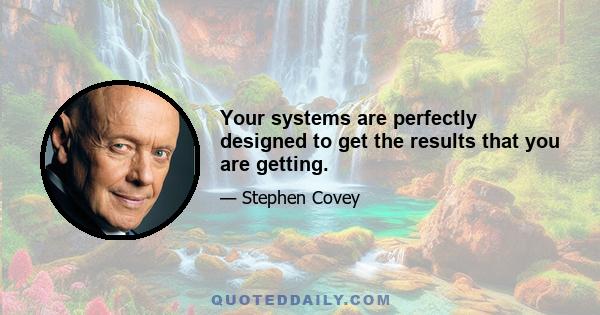 Your systems are perfectly designed to get the results that you are getting.