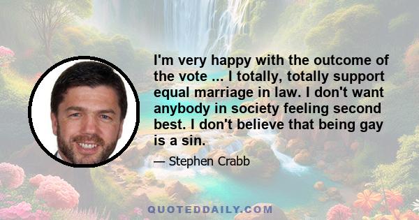 I'm very happy with the outcome of the vote ... I totally, totally support equal marriage in law. I don't want anybody in society feeling second best. I don't believe that being gay is a sin.