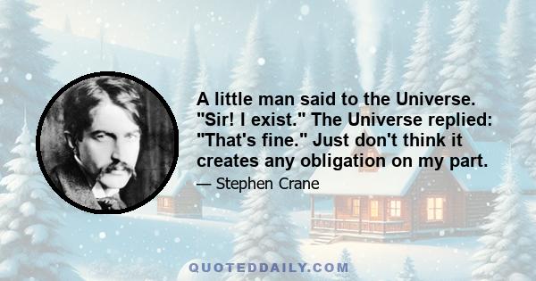 A little man said to the Universe. Sir! I exist. The Universe replied: That's fine. Just don't think it creates any obligation on my part.