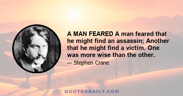 A MAN FEARED A man feared that he might find an assassin; Another that he might find a victim. One was more wise than the other.