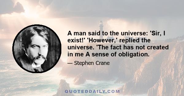 A man said to the universe: 'Sir, I exist!' 'However,' replied the universe. 'The fact has not created in me A sense of obligation.