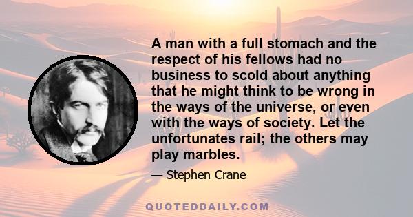 A man with a full stomach and the respect of his fellows had no business to scold about anything that he might think to be wrong in the ways of the universe, or even with the ways of society. Let the unfortunates rail;