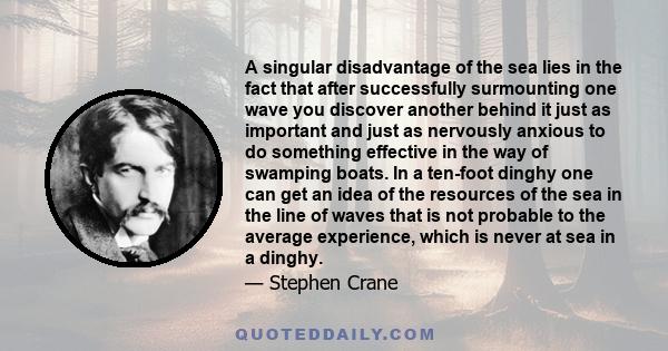 A singular disadvantage of the sea lies in the fact that after successfully surmounting one wave you discover another behind it just as important and just as nervously anxious to do something effective in the way of