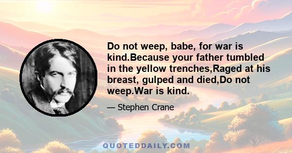 Do not weep, babe, for war is kind.Because your father tumbled in the yellow trenches,Raged at his breast, gulped and died,Do not weep.War is kind.