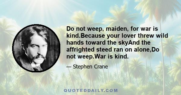 Do not weep, maiden, for war is kind.Because your lover threw wild hands toward the skyAnd the affrighted steed ran on alone,Do not weep.War is kind.