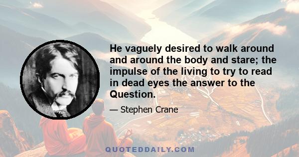 He vaguely desired to walk around and around the body and stare; the impulse of the living to try to read in dead eyes the answer to the Question.