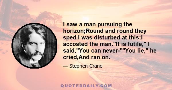 I saw a man pursuing the horizon;Round and round they sped.I was disturbed at this;I accosted the man.It is futile, I said,You can never-You lie, he cried,And ran on.