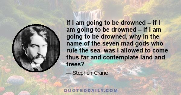 If I am going to be drowned – if I am going to be drowned – if I am going to be drowned, why in the name of the seven mad gods who rule the sea, was I allowed to come thus far and contemplate land and trees?