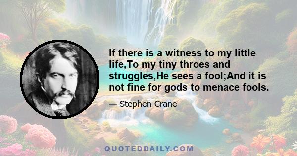 If there is a witness to my little life,To my tiny throes and struggles,He sees a fool;And it is not fine for gods to menace fools.