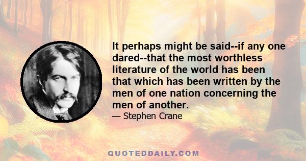 It perhaps might be said--if any one dared--that the most worthless literature of the world has been that which has been written by the men of one nation concerning the men of another.