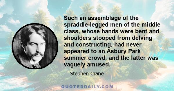 Such an assemblage of the spraddle-legged men of the middle class, whose hands were bent and shoulders stooped from delving and constructing, had never appeared to an Asbury Park summer crowd, and the latter was vaguely 