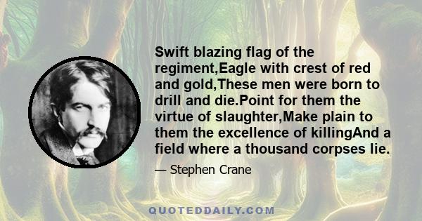 Swift blazing flag of the regiment,Eagle with crest of red and gold,These men were born to drill and die.Point for them the virtue of slaughter,Make plain to them the excellence of killingAnd a field where a thousand