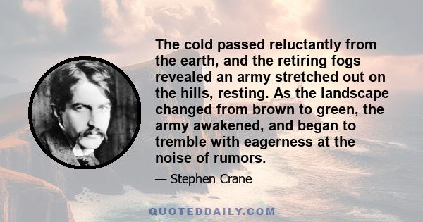 The cold passed reluctantly from the earth, and the retiring fogs revealed an army stretched out on the hills, resting. As the landscape changed from brown to green, the army awakened, and began to tremble with