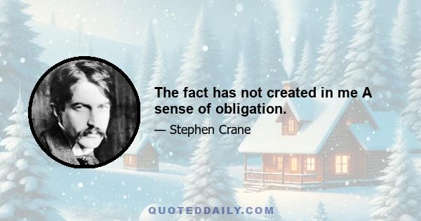 The fact has not created in me A sense of obligation.