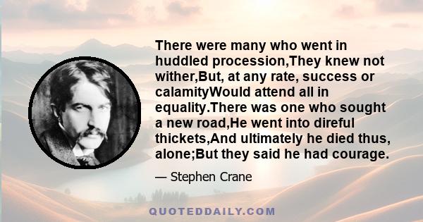 There were many who went in huddled procession,They knew not wither,But, at any rate, success or calamityWould attend all in equality.There was one who sought a new road,He went into direful thickets,And ultimately he