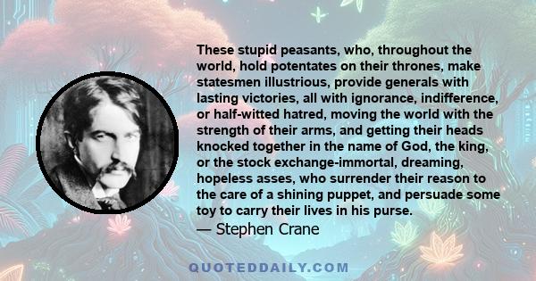 These stupid peasants, who, throughout the world, hold potentates on their thrones, make statesmen illustrious, provide generals with lasting victories, all with ignorance, indifference, or half-witted hatred, moving