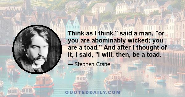 Think as I think, said a man, or you are abominably wicked; you are a toad. And after I thought of it, I said, I will, then, be a toad.