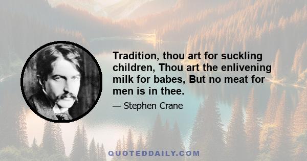 Tradition, thou art for suckling children, Thou art the enlivening milk for babes, But no meat for men is in thee.