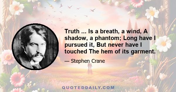 Truth ... Is a breath, a wind, A shadow, a phantom; Long have I pursued it, But never have I touched The hem of its garment.