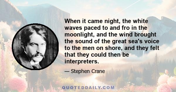 When it came night, the white waves paced to and fro in the moonlight, and the wind brought the sound of the great sea's voice to the men on shore, and they felt that they could then be interpreters.