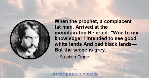 When the prophet, a complacent fat man, Arrived at the mountain-top He cried: Woe to my knowledge! I intended to see good white lands And bad black lands— But the scene is grey.