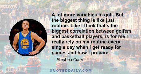 A lot more variables in golf. But the biggest thing is like just routine. Like I think that's the biggest correlation between golfers and basketball players, is for me I really rely on my routine every single day when I 