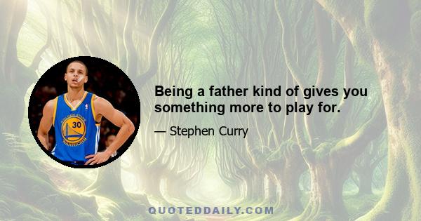 Being a father kind of gives you something more to play for.