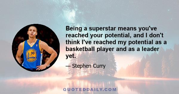 Being a superstar means you've reached your potential, and I don't think I've reached my potential as a basketball player and as a leader yet.