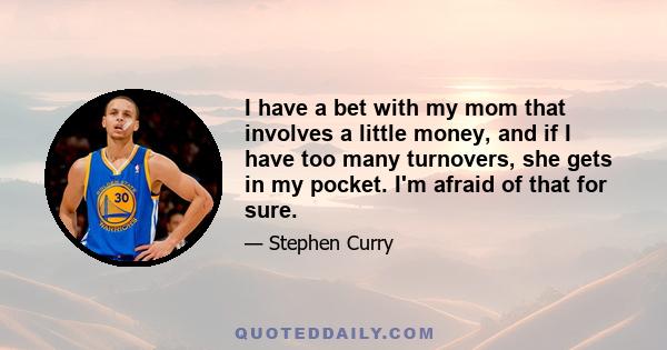 I have a bet with my mom that involves a little money, and if I have too many turnovers, she gets in my pocket. I'm afraid of that for sure.