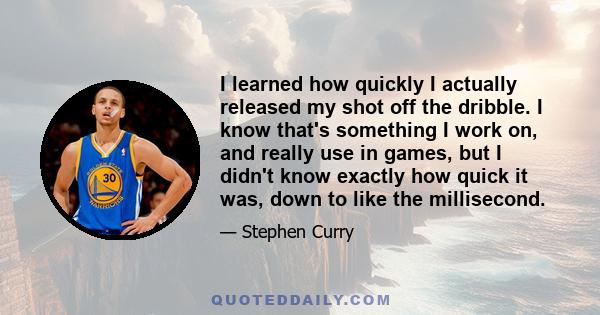 I learned how quickly I actually released my shot off the dribble. I know that's something I work on, and really use in games, but I didn't know exactly how quick it was, down to like the millisecond.