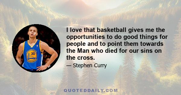 I love that basketball gives me the opportunities to do good things for people and to point them towards the Man who died for our sins on the cross.