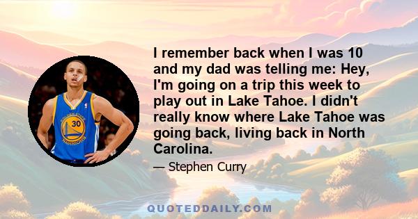 I remember back when I was 10 and my dad was telling me: Hey, I'm going on a trip this week to play out in Lake Tahoe. I didn't really know where Lake Tahoe was going back, living back in North Carolina.